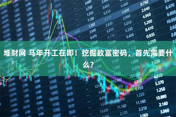 堆财网 马年开工在即！挖掘致富密码，首先需要什么？