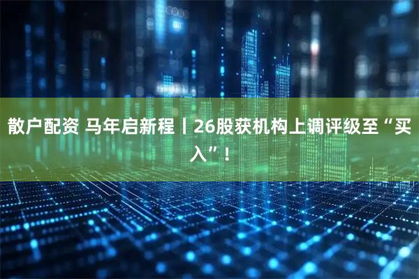 散户配资 马年启新程丨26股获机构上调评级至“买入”！