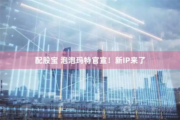 配股宝 泡泡玛特官宣！新IP来了