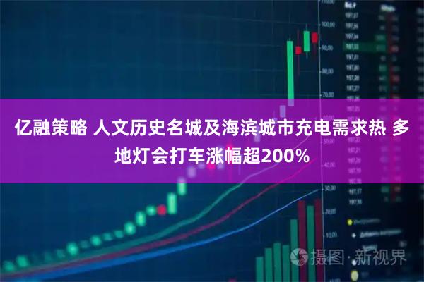 亿融策略 人文历史名城及海滨城市充电需求热 多地灯会打车涨幅超200%