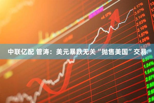 中联亿配 管涛：美元暴跌无关“抛售美国”交易