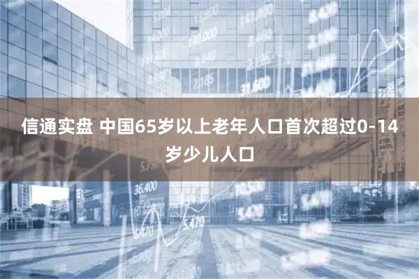 信通实盘 中国65岁以上老年人口首次超过0-14岁少儿人口