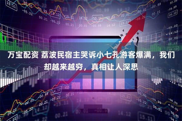 万宝配资 荔波民宿主哭诉小七孔游客爆满，我们却越来越穷，真相让人深思