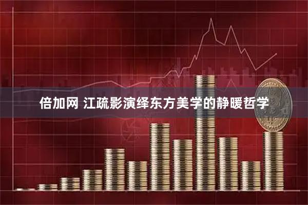 倍加网 江疏影演绎东方美学的静暖哲学