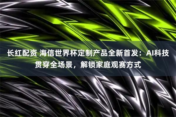 长红配资 海信世界杯定制产品全新首发：AI科技贯穿全场景，解锁家庭观赛方式