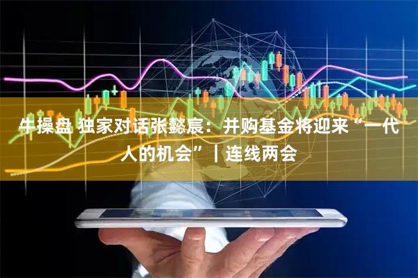 牛操盘 独家对话张懿宸：并购基金将迎来“一代人的机会”｜连线两会