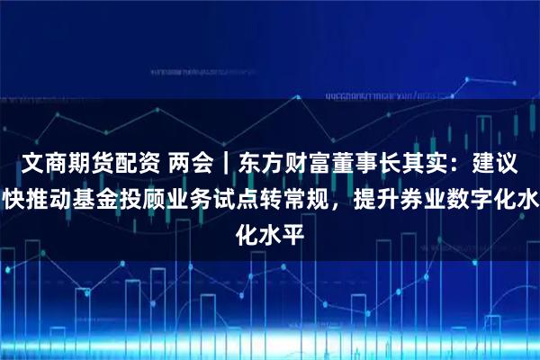 文商期货配资 两会｜东方财富董事长其实：建议加快推动基金投顾业务试点转常规，提升券业数字化水平