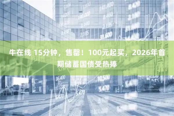牛在线 15分钟，售罄！100元起买，2026年首期储蓄国债受热捧