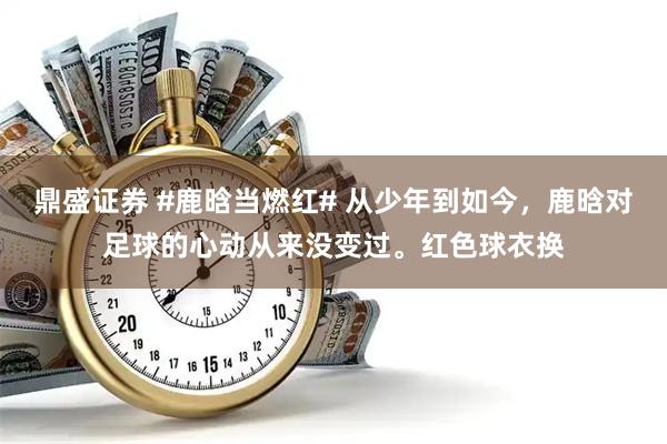 鼎盛证券 #鹿晗当燃红# 从少年到如今，鹿晗对足球的心动从来没变过。红色球衣换