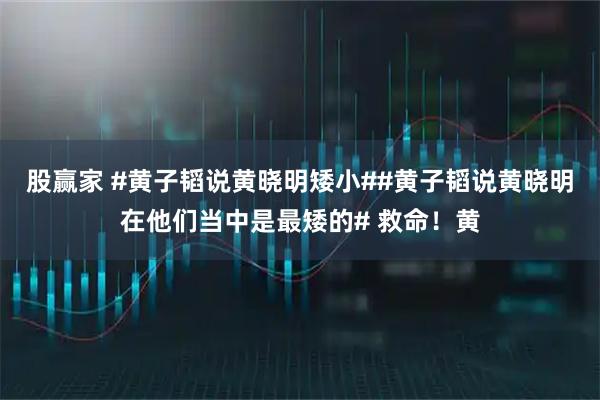 股赢家 #黄子韬说黄晓明矮小##黄子韬说黄晓明在他们当中是最矮的# 救命！黄