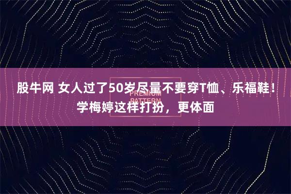 股牛网 女人过了50岁尽量不要穿T恤、乐福鞋！学梅婷这样打扮，更体面