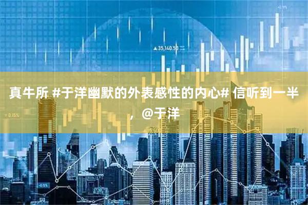 真牛所 #于洋幽默的外表感性的内心# 信听到一半，@于洋