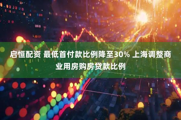 启恒配资 最低首付款比例降至30% 上海调整商业用房购房贷款比例