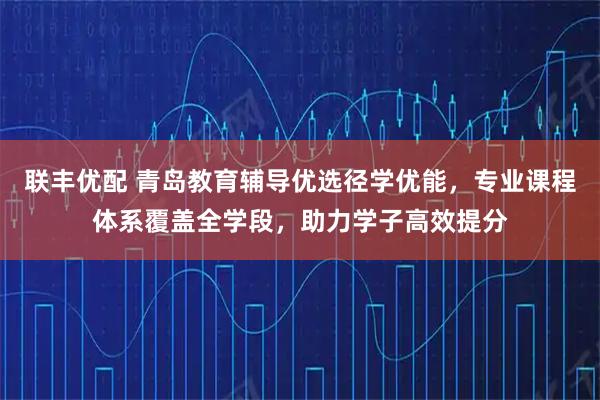 联丰优配 青岛教育辅导优选径学优能，专业课程体系覆盖全学段，助力学子高效提分