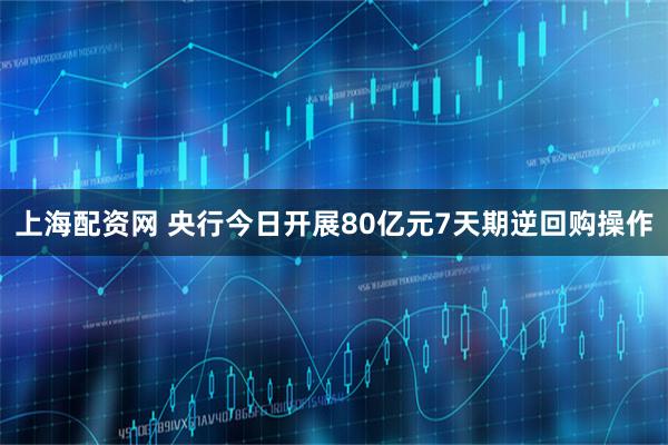 上海配资网 央行今日开展80亿元7天期逆回购操作
