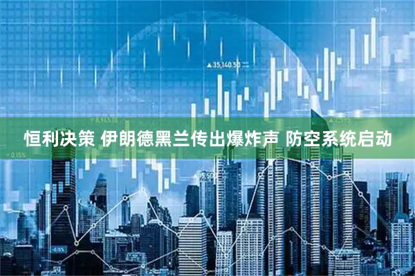 恒利决策 伊朗德黑兰传出爆炸声 防空系统启动