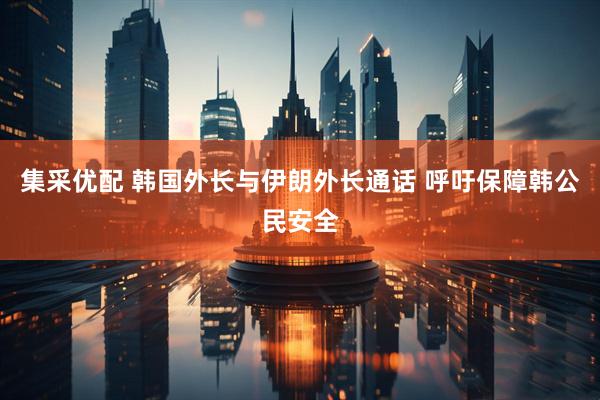 集采优配 韩国外长与伊朗外长通话 呼吁保障韩公民安全