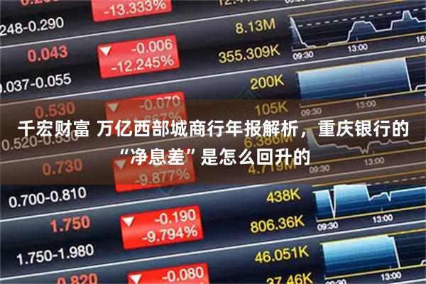 千宏财富 万亿西部城商行年报解析，重庆银行的“净息差”是怎么回升的