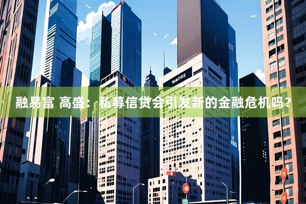 融易富 高盛：私募信贷会引发新的金融危机吗？