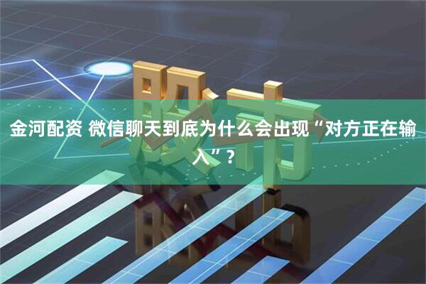 金河配资 微信聊天到底为什么会出现“对方正在输入”？