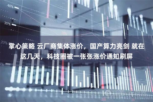 掌心策略 云厂商集体涨价，国产算力亮剑 就在这几天，科技圈被一张张涨价通知刷屏