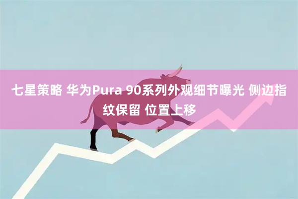 七星策略 华为Pura 90系列外观细节曝光 侧边指纹保留 位置上移