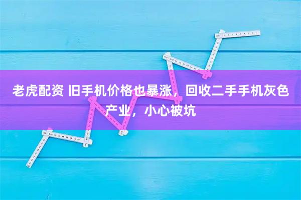 老虎配资 旧手机价格也暴涨，回收二手手机灰色产业，小心被坑