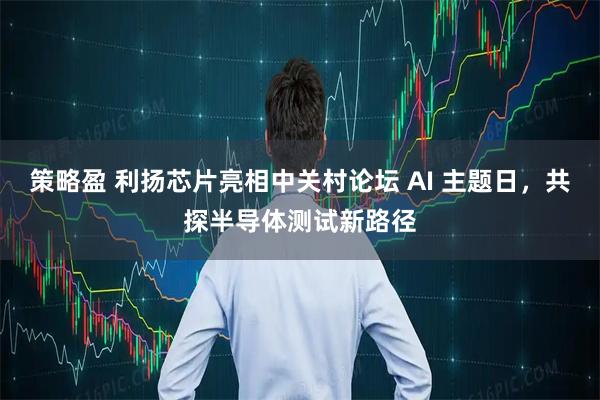 策略盈 利扬芯片亮相中关村论坛 AI 主题日，共探半导体测试新路径