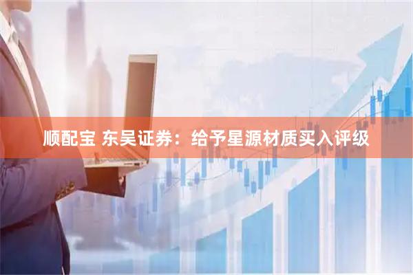 顺配宝 东吴证券：给予星源材质买入评级