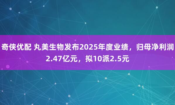 奇侠优配 丸美生物发布2025年度业绩，归母净利润2.47亿元，拟10派2.5元