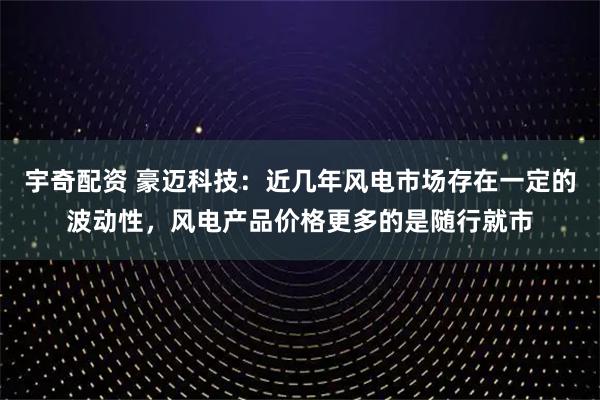 宇奇配资 豪迈科技：近几年风电市场存在一定的波动性，风电产品价格更多的是随行就市