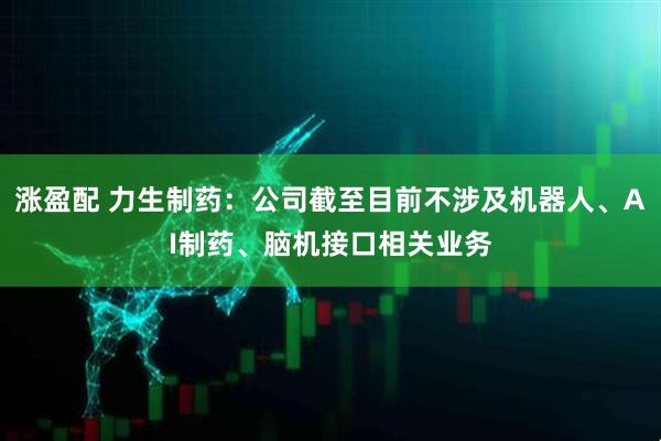 涨盈配 力生制药：公司截至目前不涉及机器人、AI制药、脑机接口相关业务