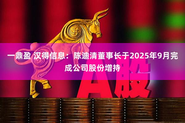 一鼎盈 汉得信息：陈迪清董事长于2025年9月完成公司股份增持
