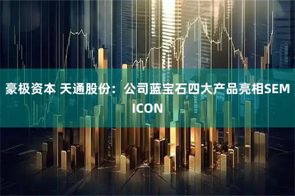 豪极资本 天通股份：公司蓝宝石四大产品亮相SEMICON