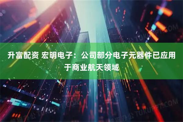 升富配资 宏明电子：公司部分电子元器件已应用于商业航天领域