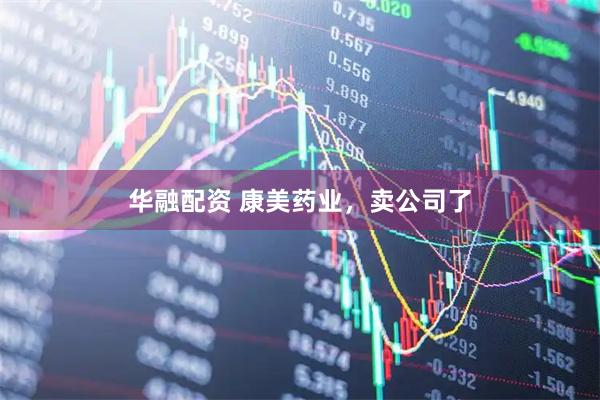 华融配资 康美药业，卖公司了