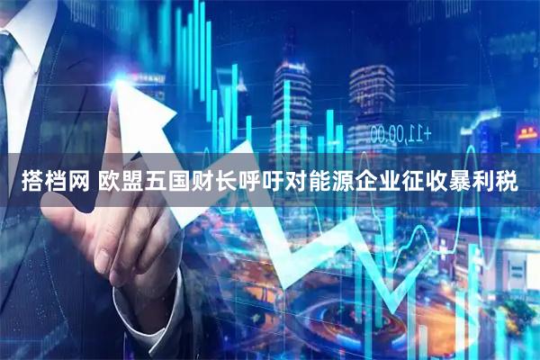 搭档网 欧盟五国财长呼吁对能源企业征收暴利税