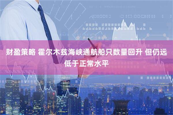 财盈策略 霍尔木兹海峡通航船只数量回升 但仍远低于正常水平