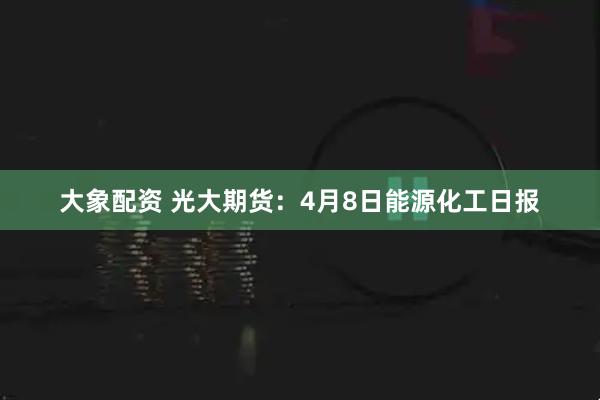 大象配资 光大期货：4月8日能源化工日报