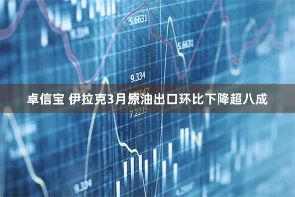 卓信宝 伊拉克3月原油出口环比下降超八成