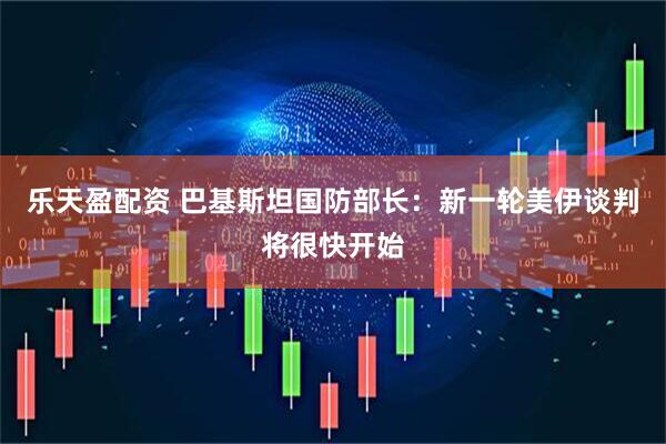 乐天盈配资 巴基斯坦国防部长：新一轮美伊谈判将很快开始