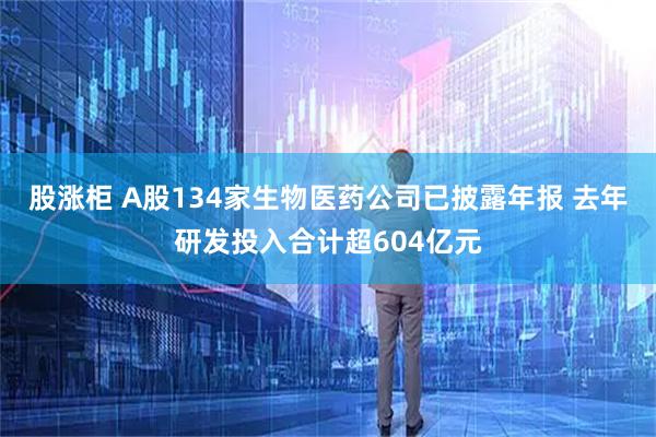 股涨柜 A股134家生物医药公司已披露年报 去年研发投入合计超604亿元