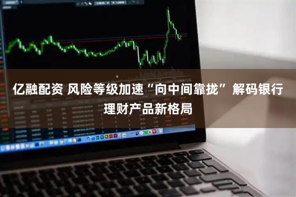 亿融配资 风险等级加速“向中间靠拢” 解码银行理财产品新格局