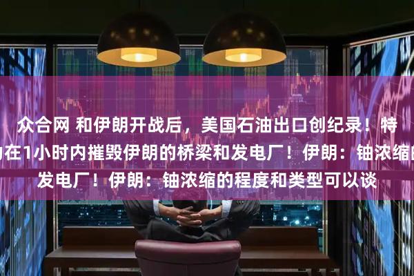 众合网 和伊朗开战后，美国石油出口创纪录！特朗普再威胁：有能力在1小时内摧毁伊朗的桥梁和发电厂！伊朗：铀浓缩的程度和类型可以谈