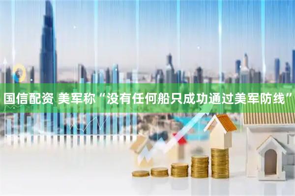 国信配资 美军称“没有任何船只成功通过美军防线”