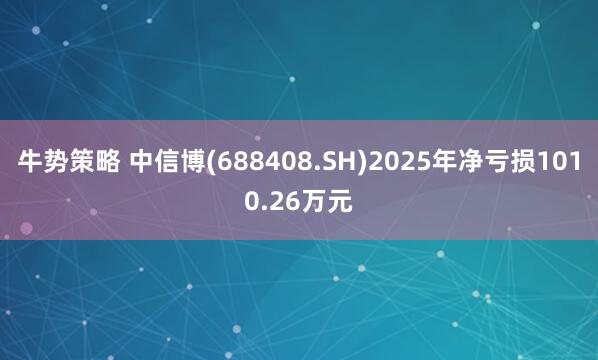 牛势策略 中信博(688408.SH)2025年净亏损1010.26万元