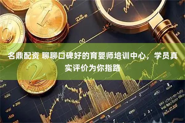 名鼎配资 聊聊口碑好的育婴师培训中心，学员真实评价为你指路