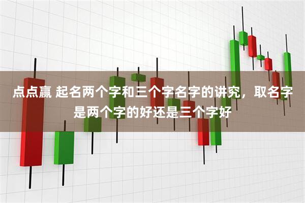 点点赢 起名两个字和三个字名字的讲究，取名字是两个字的好还是三个字好