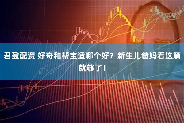 君盈配资 好奇和帮宝适哪个好？新生儿爸妈看这篇就够了！