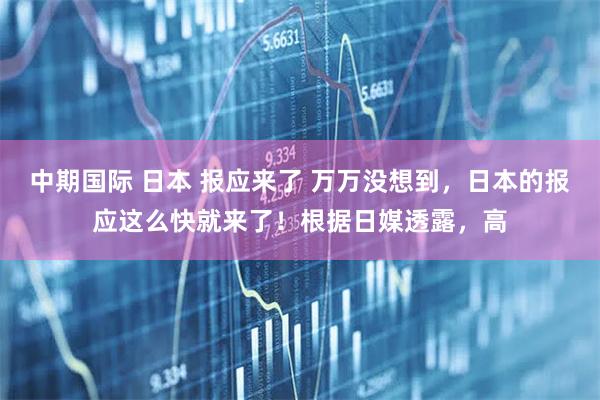 中期国际 日本 报应来了 万万没想到，日本的报应这么快就来了！根据日媒透露，高